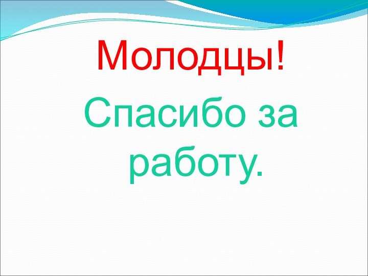 Молодцы!Спасибо за работу.