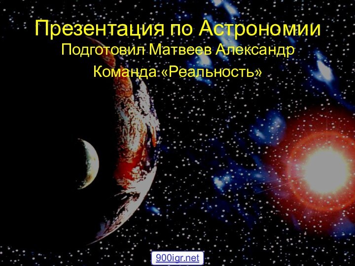 Презентация по АстрономииПодготовил Матвеев АлександрКоманда «Реальность»