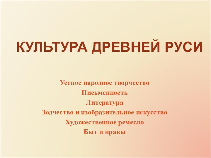 КУЛЬТУРА ДРЕВНЕЙ РУСИУстное народное творчествоПисьменностьЛитература Зодчество и изобразительное искусствоХудожественное ремеслоБыт и нравы