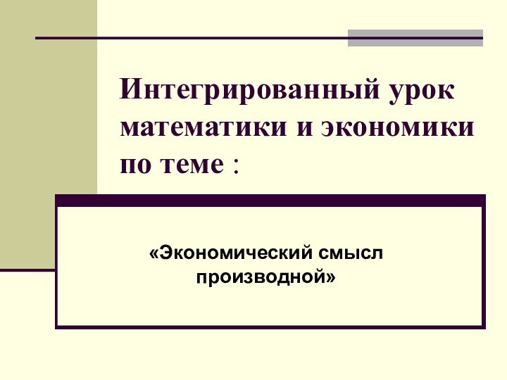 Интегрированный урок математики и экономики по теме :«Экономический смысл производной»