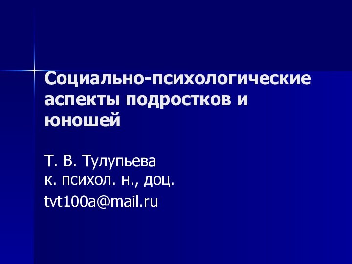 Социально-психологические аспекты подростков и юношейТ. В. Тулупьева к. психол. н., доц.tvt100a@mail.ru