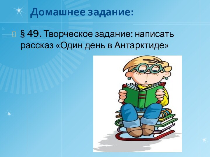 Домашнее задание:§ 49. Творческое задание: написать рассказ «Один день в Антарктиде»