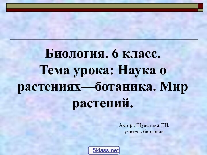 Биология. 6 класс.Тема урока: Наука о растениях—ботаника. Мир растений.Автор : Шулепина Т.Н.учитель биологии