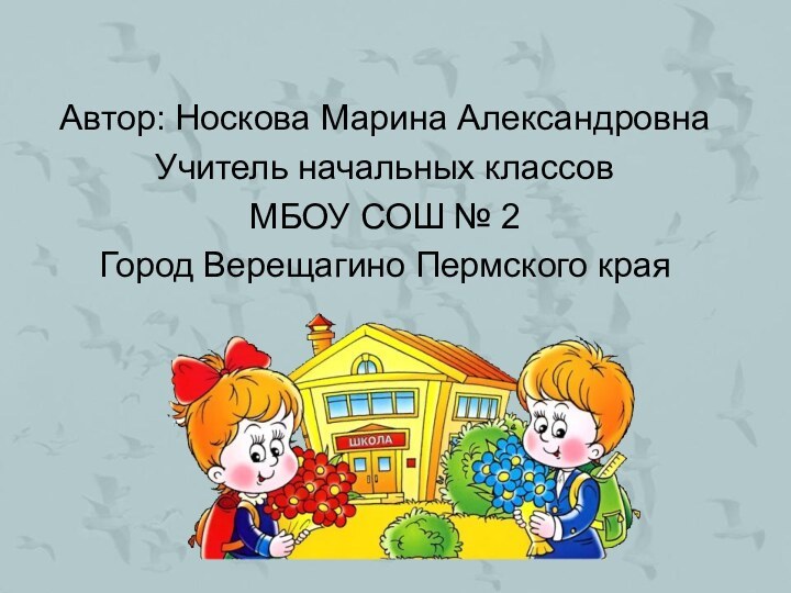 Автор: Носкова Марина АлександровнаУчитель начальных классовМБОУ СОШ № 2Город Верещагино Пермского края