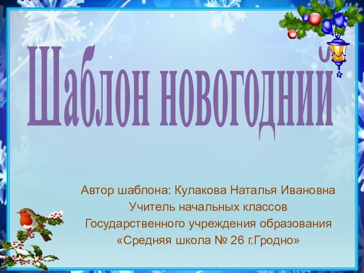 Шаблон новогоднийАвтор шаблона: Кулакова Наталья ИвановнаУчитель начальных классовГосударственного учреждения образования«Средняя школа № 26 г.Гродно»