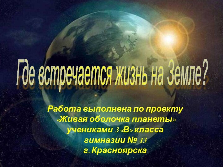 Где встречается жизнь на Земле?Работа выполнена по проекту «Живая оболочка планеты» учениками