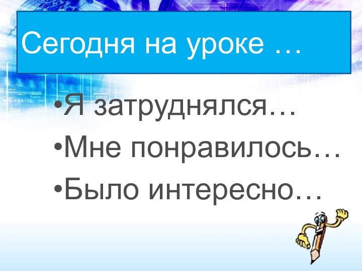 Сегодня на уроке …Я затруднялся…Мне понравилось…Было интересно…