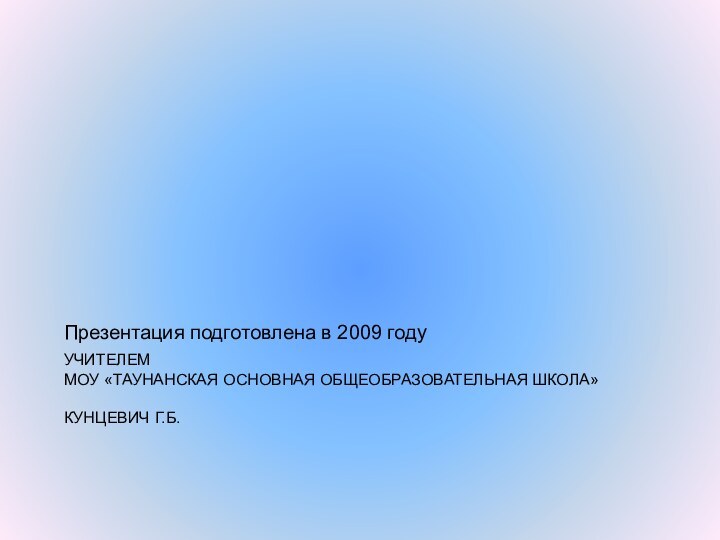 УЧИТЕЛЕМ  МОУ «ТАУНАНСКАЯ ОСНОВНАЯ ОБЩЕОБРАЗОВАТЕЛЬНАЯ ШКОЛА»  КУНЦЕВИЧ Г.Б.Презентация подготовлена в 2009 году