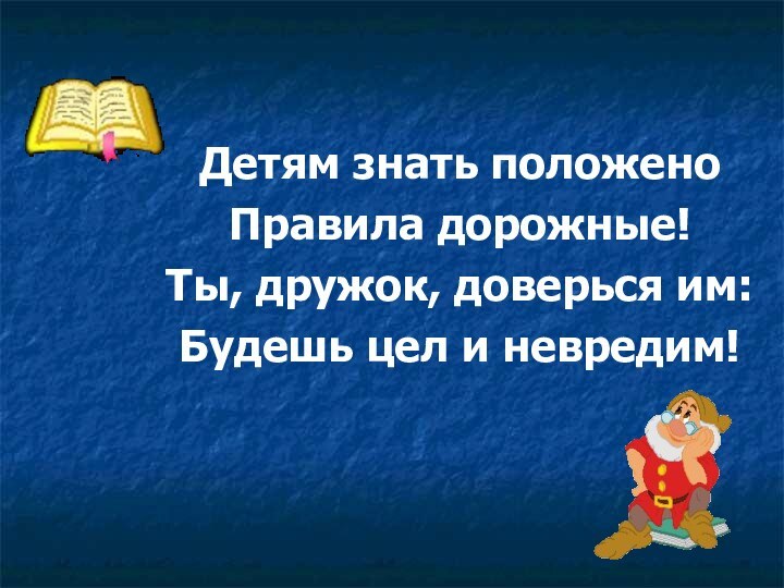 Детям знать положеноПравила дорожные!Ты, дружок, доверься им:Будешь цел и невредим!