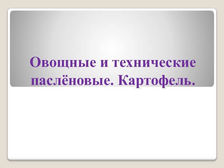 Овощные и технические паслёновые. Картофель.