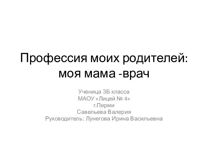 Профессия моих родителей: моя мама -врачУченица 3Б класса МАОУ «Лицей № 4»г.ПермиСавельева ВалерияРуководитель: Лунегова Ирина Васильевна