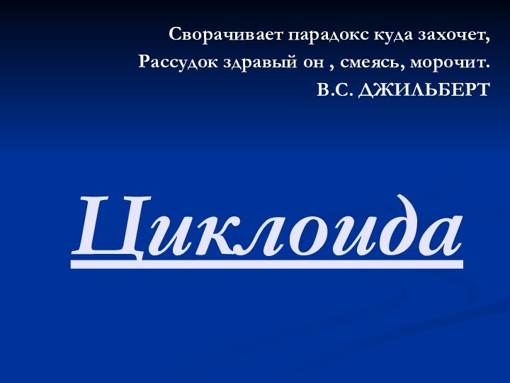 ЦиклоидаСворачивает парадокс куда захочет,Рассудок здравый он , смеясь, морочит.В.С. ДЖИЛЬБЕРТ