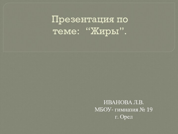 Презентация по теме:  “Жиры”. ИВАНОВА Л.В.МБОУ- гимназия № 19 г. Орел