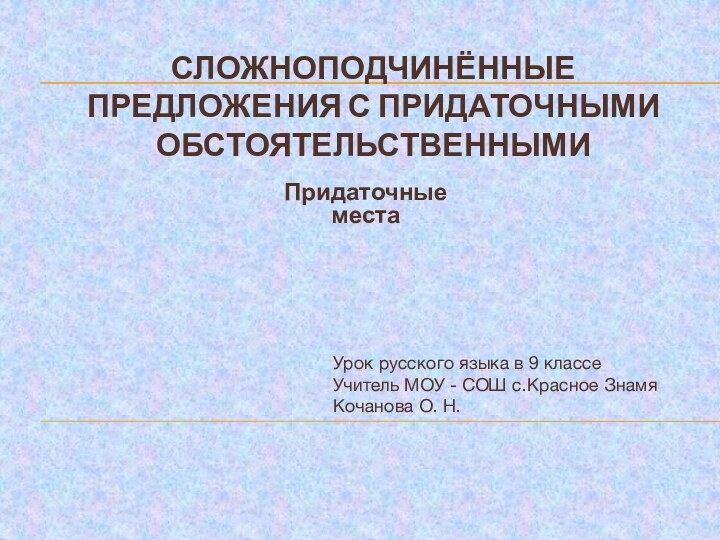 СЛОЖНОПОДЧИНЁННЫЕ ПРЕДЛОЖЕНИЯ С ПРИДАТОЧНЫМИ ОБСТОЯТЕЛЬСТВЕННЫМИПридаточные местаУрок русского языка в 9 классеУчитель МОУ