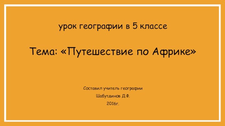 урок географии в 5 классеТема: «Путешествие по Африке» Составил учитель географииШабутдинов Д.Ф.2016г.