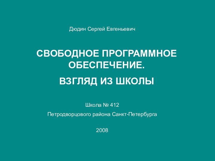 СВОБОДНОЕ ПРОГРАММНОЕ ОБЕСПЕЧЕНИЕ.ВЗГЛЯД ИЗ ШКОЛЫДюдин Сергей Евгеньевич2008Школа № 412 Петродворцового района Санкт-Петербурга