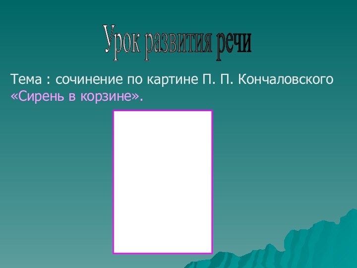 Урок развития речи Тема : сочинение по картине П. П. Кончаловского «Сирень в корзине».