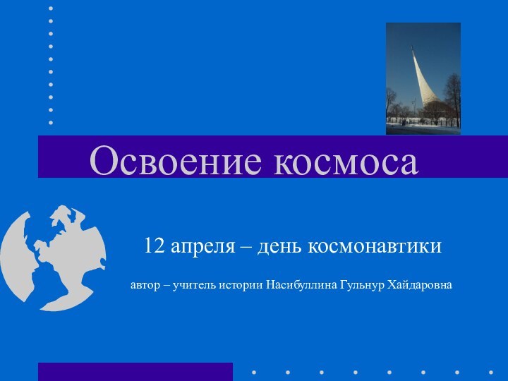 Освоение космоса12 апреля – день космонавтикиавтор – учитель истории Насибуллина Гульнур Хайдаровна