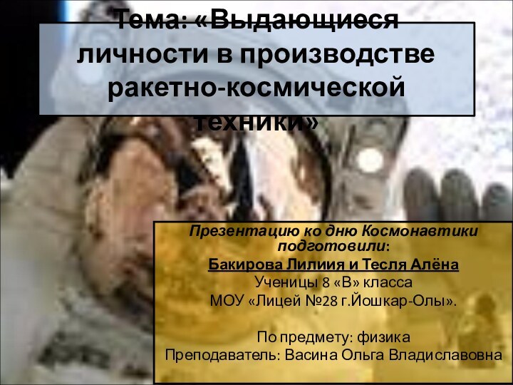 Тема: «Выдающиеся личности в производстве ракетно-космической техники» Презентацию ко дню Космонавтики подготовили:Бакирова