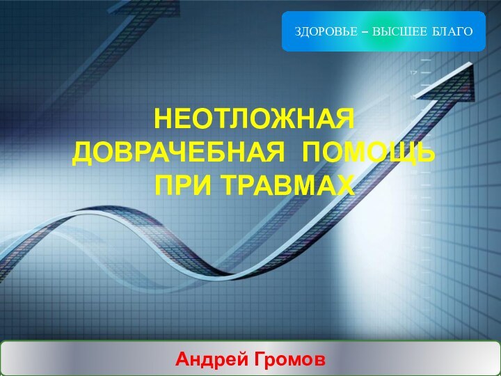 НЕОТЛОЖНАЯ ДОВРАЧЕБНАЯ ПОМОЩЬ ПРИ ТРАВМАХАндрей ГромовЗДОРОВЬЕ – ВЫСШЕЕ БЛАГО