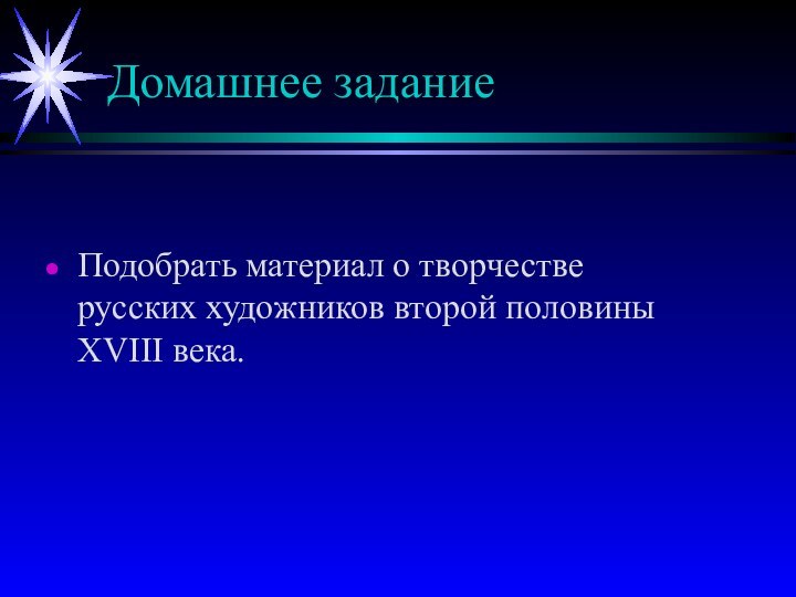 Домашнее заданиеПодобрать материал о творчестве русских художников второй половины XVIII века.