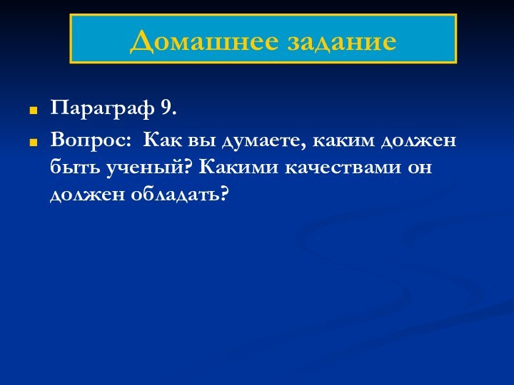 Домашнее заданиеПараграф 9. Вопрос: Как вы думаете, каким должен быть ученый? Какими качествами он должен обладать?