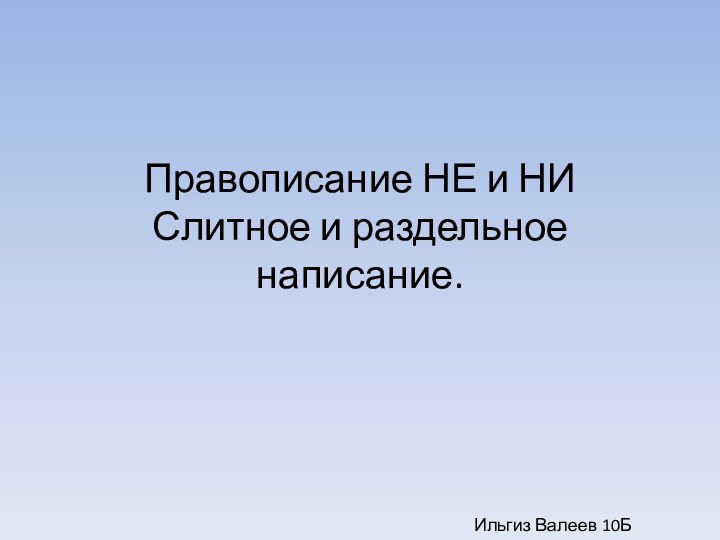 Правописание НЕ и НИ Слитное и раздельное написание.Ильгиз Валеев 10Б