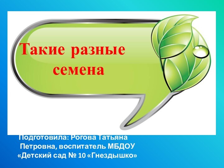 Такие разные     семенаПодготовила: Рогова Татьяна Петровна, воспитатель МБДОУ