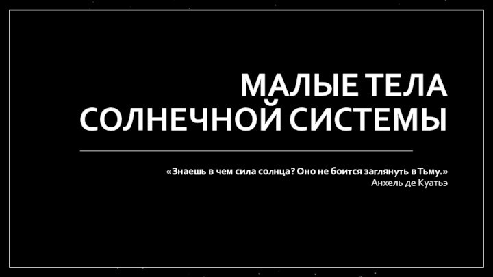 МАЛЫЕ ТЕЛА СОЛНЕЧНОЙ СИСТЕМЫ«Знаешь в чем сила солнца? Оно не боится заглянуть