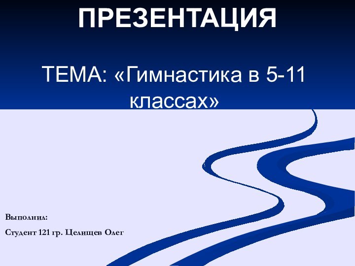 ПРЕЗЕНТАЦИЯТЕМА: «Гимнастика в 5-11 классах» Выполнил: Студент 121 гр. Целищев Олег