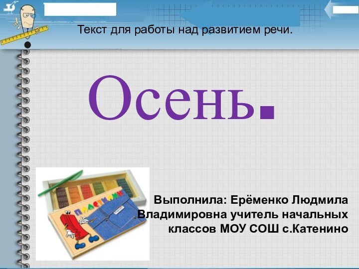 Осень.Текст для работы над развитием речи.Выполнила: Ерёменко Людмила Владимировна учитель начальных классов МОУ СОШ с.Катенино