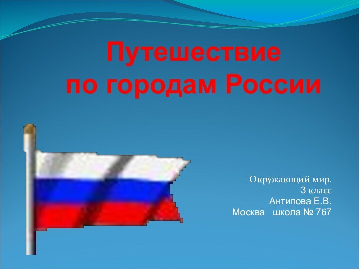 Окружающий мир.3 классАнтипова Е.В.Москва  школа № 767Путешествие по городам России