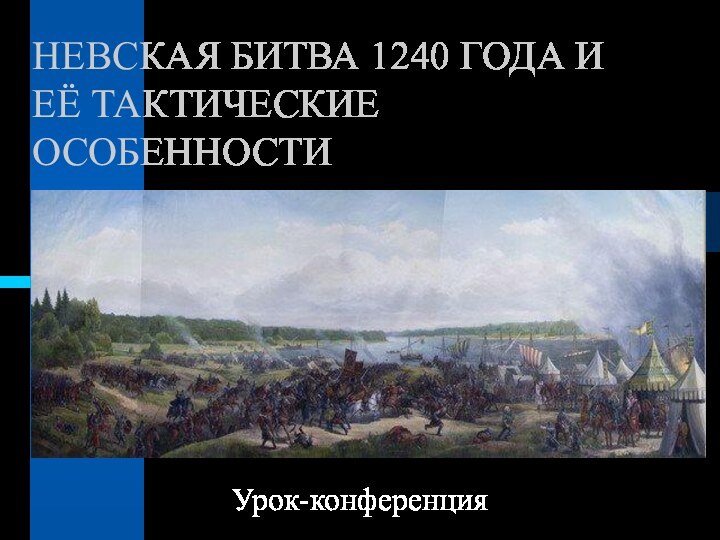 НЕВСКАЯ БИТВА 1240 ГОДА И ЕЁ ТАКТИЧЕСКИЕ ОСОБЕННОСТИ   Урок-конференция