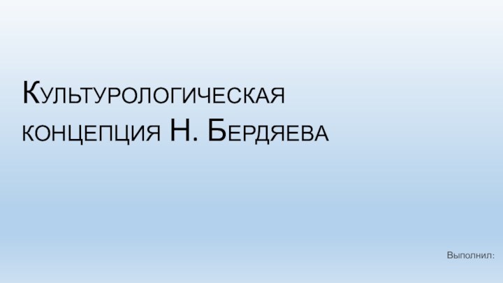 Культурологическая концепция Н. БердяеваВыполнил: