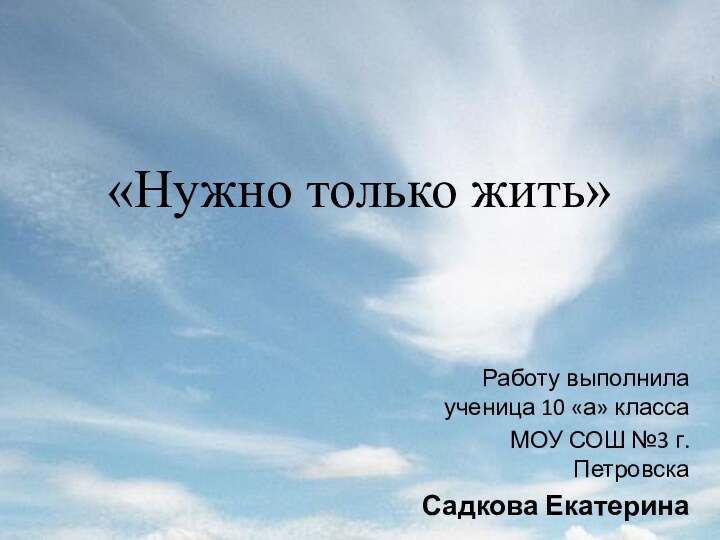 «Нужно только жить» Работу выполнила ученица 10 «а» классаМОУ СОШ №3 г.ПетровскаСадкова Екатерина