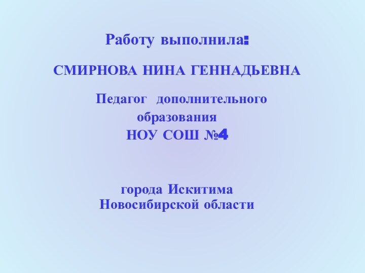 Работу выполнила:СМИРНОВА НИНА ГЕННАДЬЕВНА Педагог дополнительногообразования НОУ СОШ №4города Искитима Новосибирской области