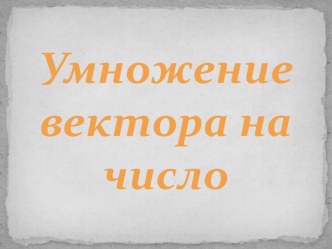 Умножение вектора на число и т.д