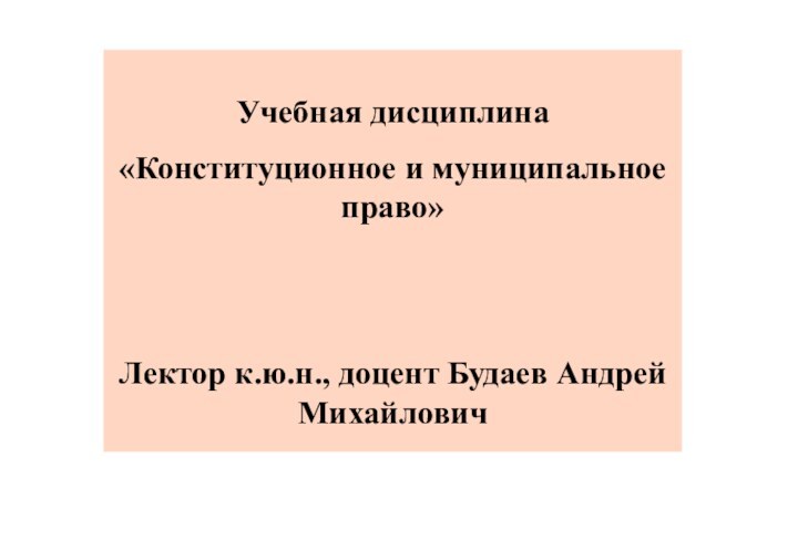 Учебная дисциплина«Конституционное и муниципальное право» Лектор к.ю.н., доцент Будаев Андрей Михайлович