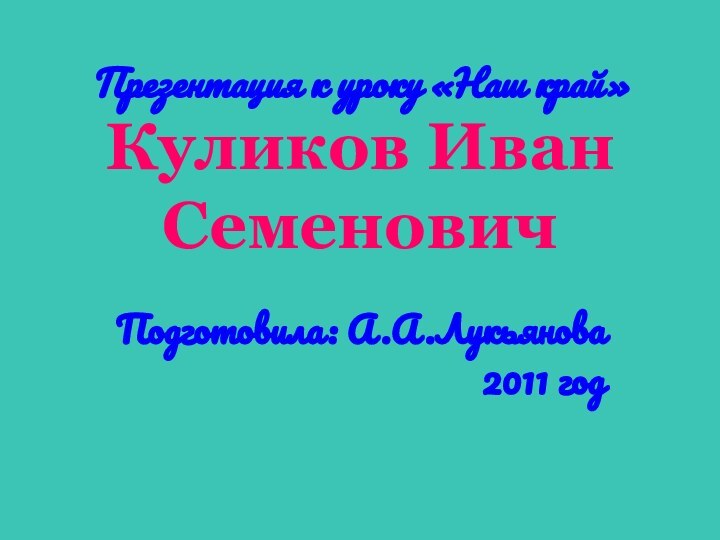 Презентация к уроку «Наш край» Куликов Иван Семенович Подготовила: А.А.Лукьянова2011 год