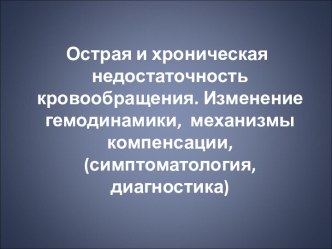 Острая и хроническая недостаточность кровообращения. Изменение гемодинамики, механизмы компенсации, (симптоматология, диагностика)