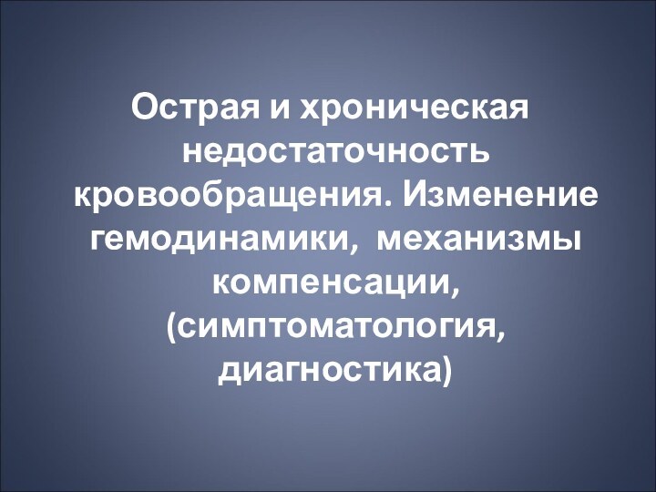 Острая и хроническая недостаточность кровообращения. Измене­ние гемодинамики, механизмы компенсации, (симптоматология, диагностика)