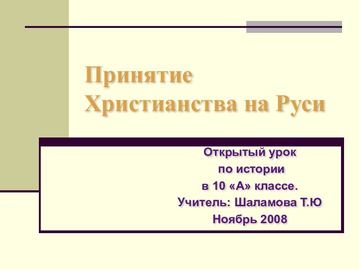 Принятие Христианства на РусиОткрытый урок по истории в 10 «А» классе.Учитель: Шаламова Т.ЮНоябрь 2008