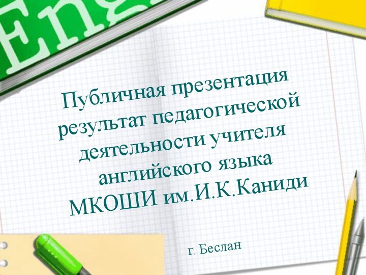 Публичная презентация результат педагогической деятельности учителя английского языка МКОШИ им.И.К.Каниди