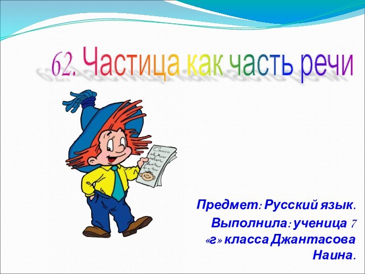 Предмет: Русский язык.Выполнила: ученица 7 «г» класса Джантасова Наина.62. Частица как часть речи