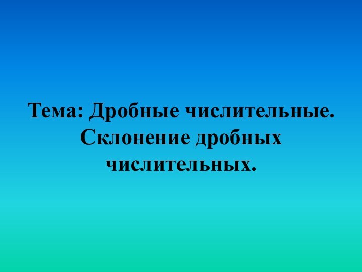 Тема: Дробные числительные.  Склонение дробных числительных.