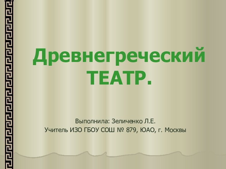 Древнегреческий ТЕАТР.Выполнила: Зеличенко Л.Е.Учитель ИЗО ГБОУ СОШ № 879, ЮАО, г. Москвы