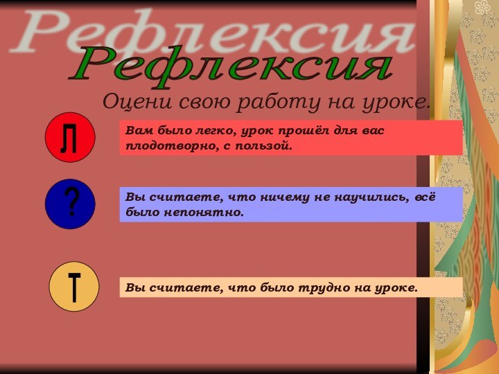 РефлексияОцени свою работу на уроке.Вам было легко, урок прошёл для вас плодотворно,