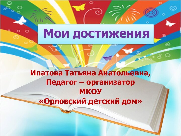 Ипатова Татьяна Анатольевна,Педагог – организаторМКОУ «Орловский детский дом»  Мои достижения