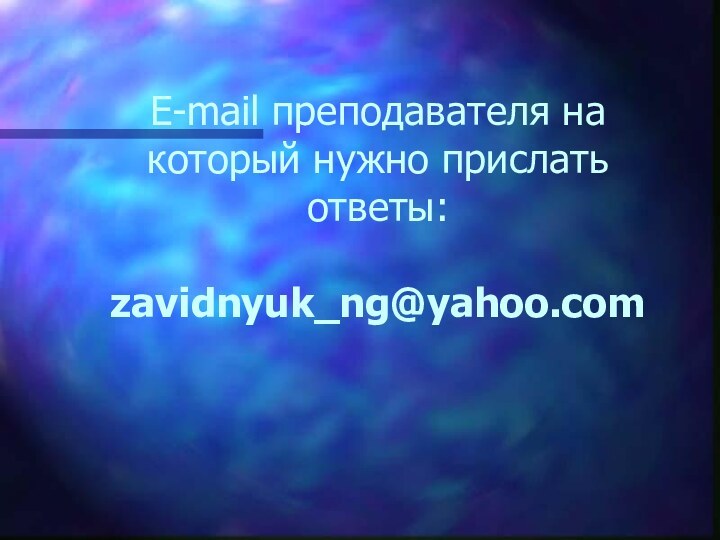 E-mail преподавателя на который нужно прислать ответы:  zavidnyuk_ng@yahoo.com