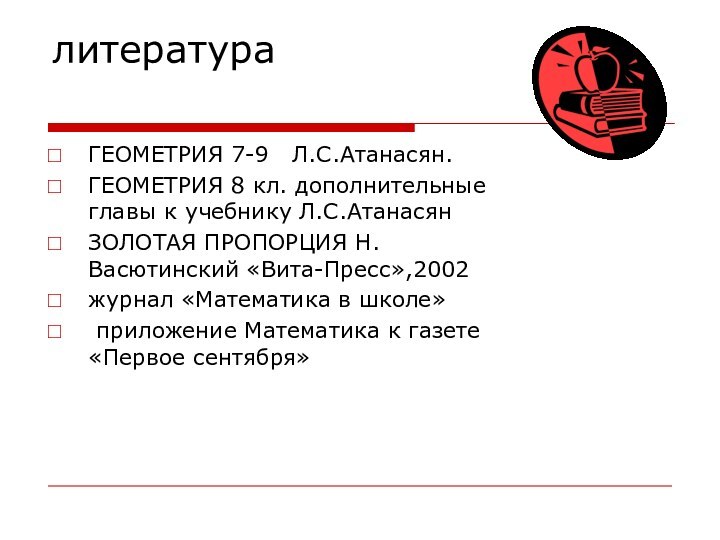 литератураГЕОМЕТРИЯ 7-9  Л.С.Атанасян.ГЕОМЕТРИЯ 8 кл. дополнительные главы к учебнику Л.С.АтанасянЗОЛОТАЯ ПРОПОРЦИЯ